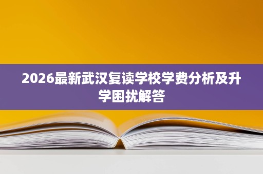 2026最新武汉复读学校学费分析及升学困扰解答