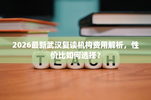 2026最新武汉复读机构费用解析，性价比如何选择？