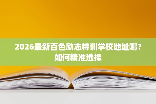2026最新百色励志特训学校地址哪？如何精准选择
