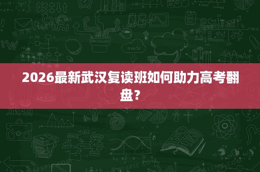 2026最新武汉复读班如何助力高考翻盘？