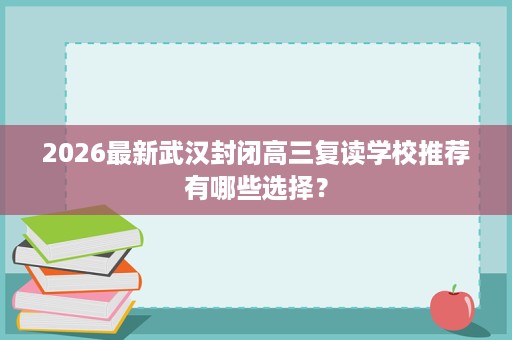 2026最新武汉封闭高三复读学校推荐有哪些选择？