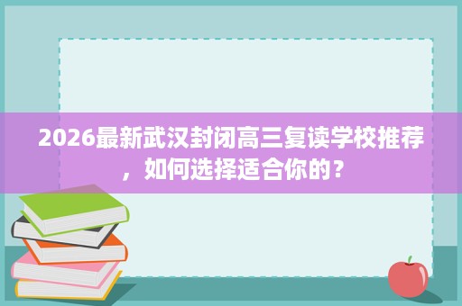 2026最新武汉封闭高三复读学校推荐，如何选择适合你的？