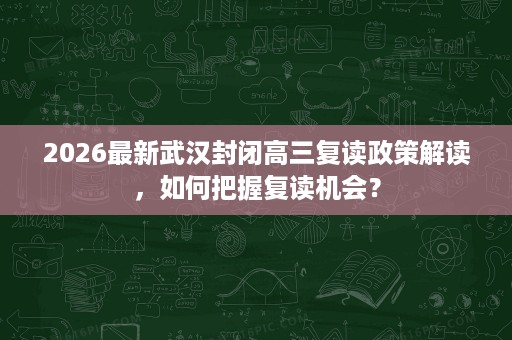 2026最新武汉封闭高三复读政策解读，如何把握复读机会？
