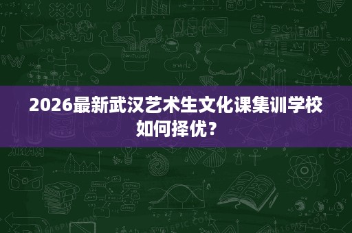 2026最新武汉艺术生文化课集训学校如何择优？