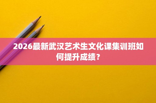 2026最新武汉艺术生文化课集训班如何提升成绩？
