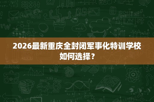 2026最新重庆全封闭军事化特训学校如何选择？