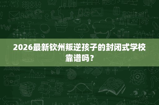 2026最新钦州叛逆孩子的封闭式学校靠谱吗？
