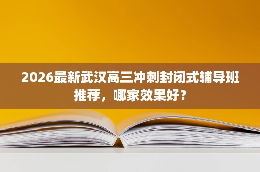 2026最新武汉高三冲刺封闭式辅导班推荐，哪家效果好？