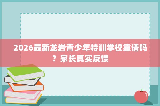 2026最新龙岩青少年特训学校靠谱吗？家长真实反馈