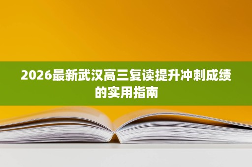 2026最新武汉高三复读提升冲刺成绩的实用指南