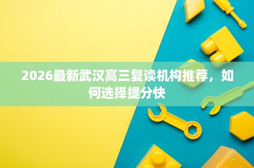 2026最新武汉高三复读机构推荐，如何选择提分快