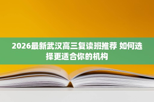 2026最新武汉高三复读班推荐 如何选择更适合你的机构