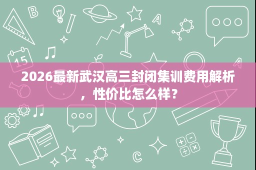 2026最新武汉高三封闭集训费用解析，性价比怎么样？