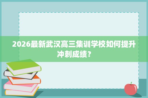 2026最新武汉高三集训学校如何提升冲刺成绩？