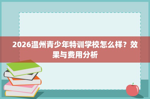 2026温州青少年特训学校怎么样？效果与费用分析