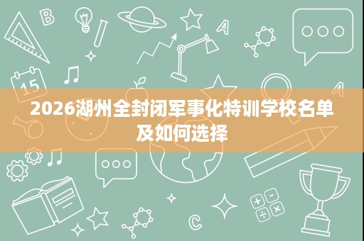 2026湖州全封闭军事化特训学校名单及如何选择