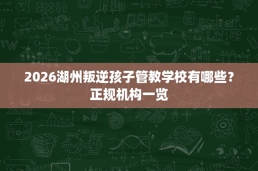 2026湖州叛逆孩子管教学校有哪些？正规机构一览