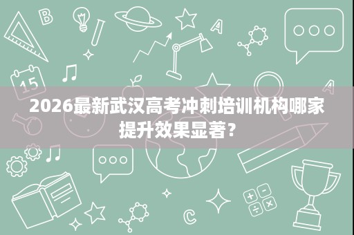 2026最新武汉高考冲刺培训机构哪家提升效果显著？