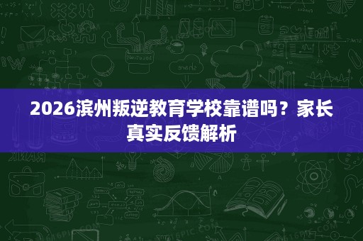 2026滨州叛逆教育学校靠谱吗？家长真实反馈解析