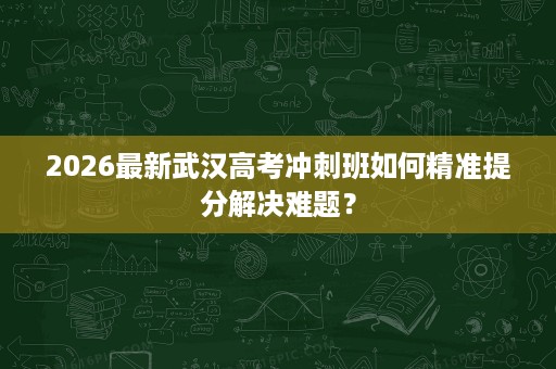 2026最新武汉高考冲刺班如何精准提分解决难题？