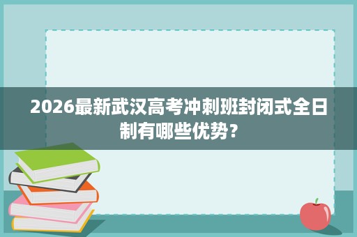 2026最新武汉高考冲刺班封闭式全日制有哪些优势？