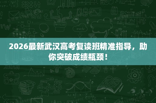 2026最新武汉高考复读班精准指导，助你突破成绩瓶颈！