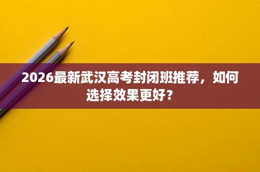 2026最新武汉高考封闭班推荐，如何选择效果更好？