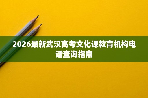 2026最新武汉高考文化课教育机构电话查询指南