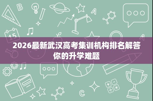 2026最新武汉高考集训机构排名解答你的升学难题