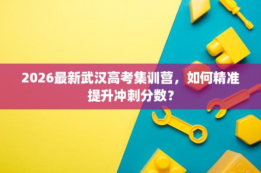 2026最新武汉高考集训营，如何精准提升冲刺分数？