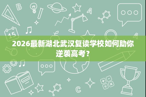 2026最新湖北武汉复读学校如何助你逆袭高考？