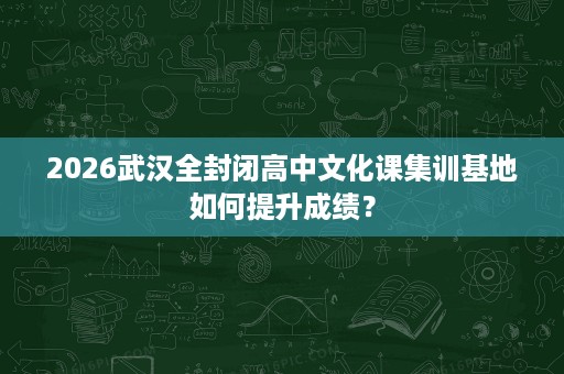 2026武汉全封闭高中文化课集训基地如何提升成绩？