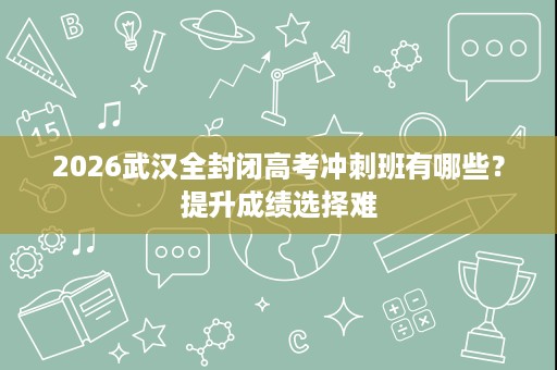 2026武汉全封闭高考冲刺班有哪些？提升成绩选择难