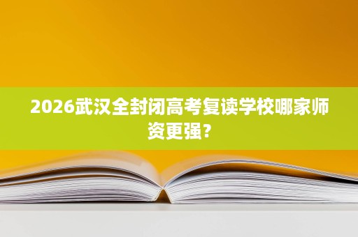 2026武汉全封闭高考复读学校哪家师资更强？