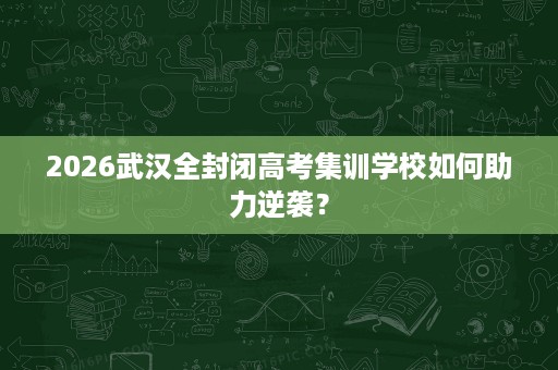 2026武汉全封闭高考集训学校如何助力逆袭？