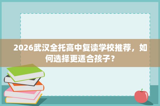 2026武汉全托高中复读学校推荐，如何选择更适合孩子？