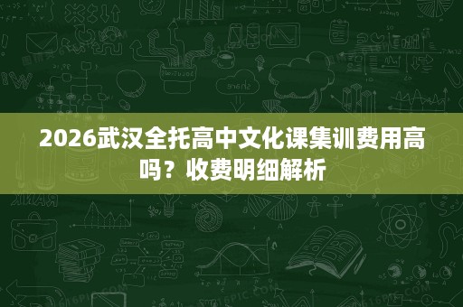 2026武汉全托高中文化课集训费用高吗？收费明细解析