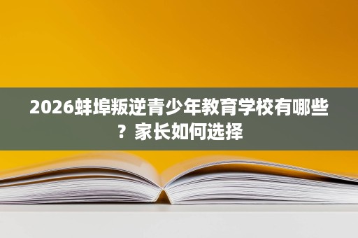 2026蚌埠叛逆青少年教育学校有哪些？家长如何选择