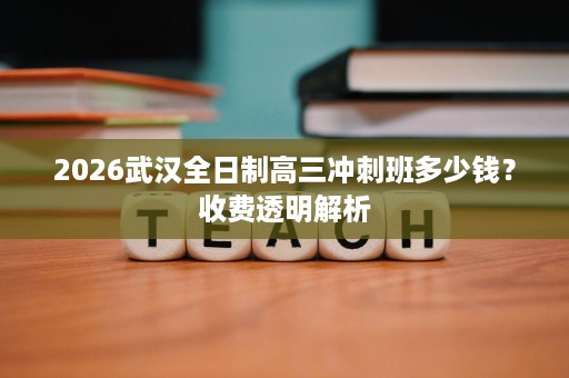 2026武汉全日制高三冲刺班多少钱？收费透明解析