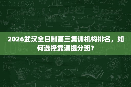 2026武汉全日制高三集训机构排名，如何选择靠谱提分班？
