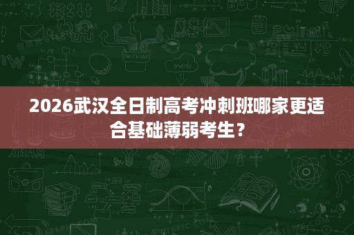 2026武汉全日制高考冲刺班哪家更适合基础薄弱考生？