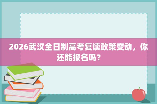 2026武汉全日制高考复读政策变动，你还能报名吗？
