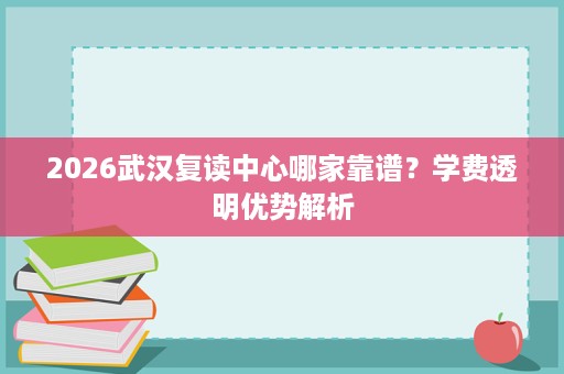2026武汉复读中心哪家靠谱？学费透明优势解析