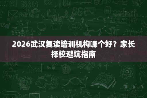 2026武汉复读培训机构哪个好？家长择校避坑指南