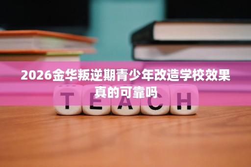 2026金华叛逆期青少年改造学校效果真的可靠吗