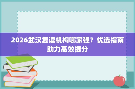 2026武汉复读机构哪家强？优选指南助力高效提分