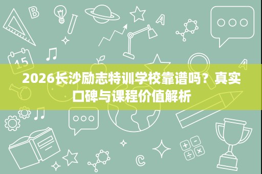 2026长沙励志特训学校靠谱吗？真实口碑与课程价值解析
