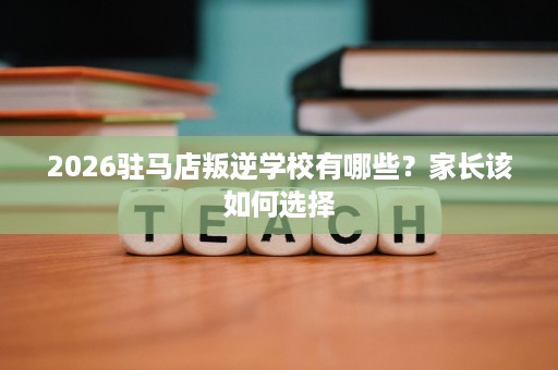 2026驻马店叛逆学校有哪些？家长该如何选择