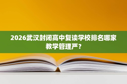 2026武汉封闭高中复读学校排名哪家教学管理严？