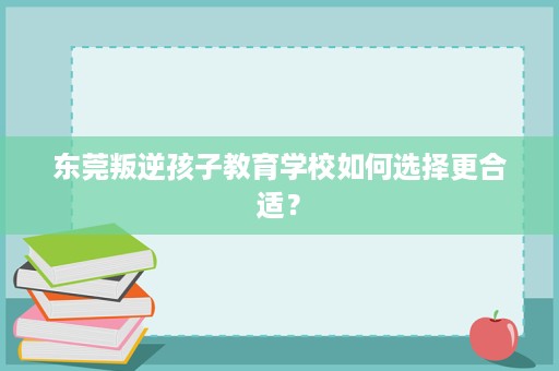 东莞叛逆孩子教育学校如何选择更合适？